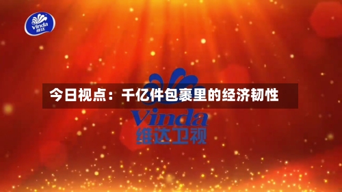 今日视点:千亿件包裹里的经济韧性-第2张图片