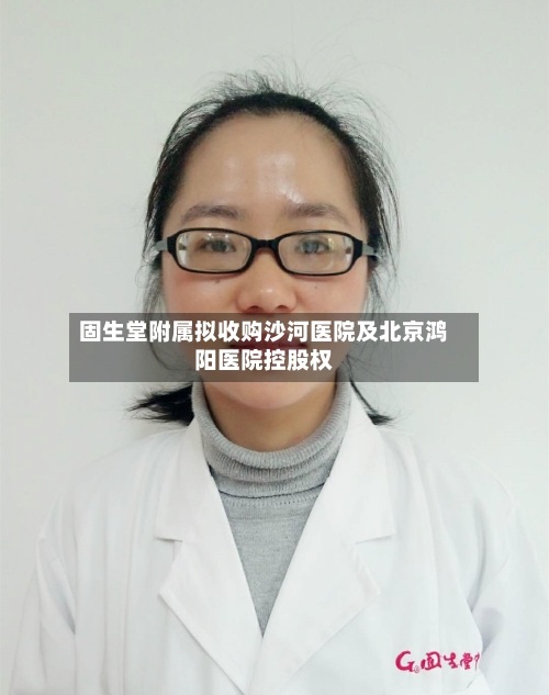 固生堂附属拟收购沙河医院及北京鸿阳医院控股权-第2张图片