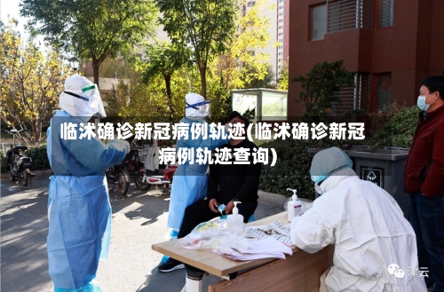 临沭确诊新冠病例轨迹(临沭确诊新冠病例轨迹查询)