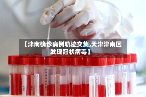 【津南确诊病例轨迹交集,天津津南区发现冠状病毒】