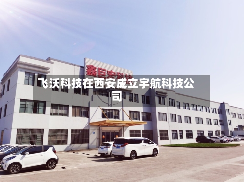 飞沃科技在西安成立宇航科技公司-第2张图片