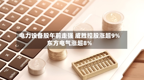 电力设备股午前走强 威胜控股涨超9%东方电气涨超8%-第2张图片