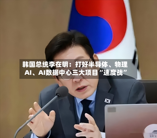 韩国总统李在明：打好半导体、物理AI	、AI数据中心三大项目“速度战”-第2张图片