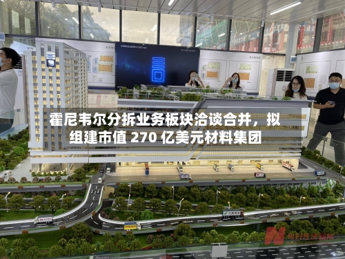霍尼韦尔分拆业务板块洽谈合并，拟组建市值 270 亿美元材料集团-第2张图片