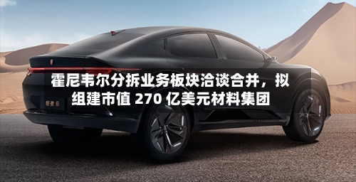 霍尼韦尔分拆业务板块洽谈合并，拟组建市值 270 亿美元材料集团-第3张图片