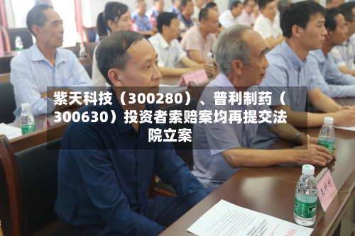 紫天科技（300280）、普利制药（300630）投资者索赔案均再提交法院立案-第2张图片