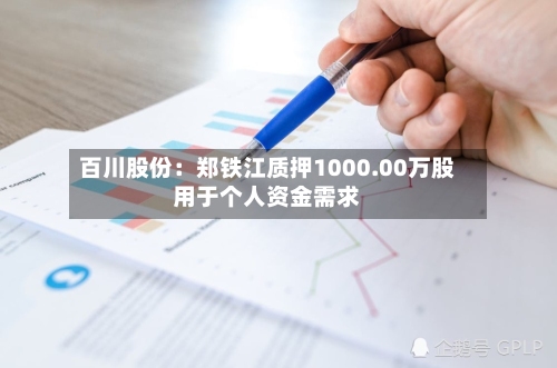 百川股份：郑铁江质押1000.00万股用于个人资金需求