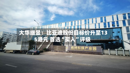 大华继显：比亚迪股份目标价升至135港元 首选“买入	”评级-第1张图片