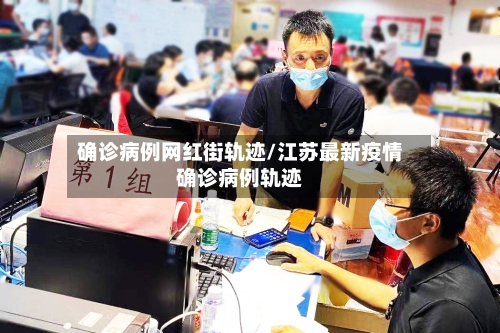 确诊病例网红街轨迹/江苏最新疫情确诊病例轨迹