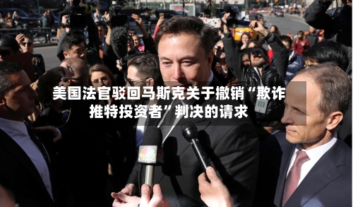 美国法官驳回马斯克关于撤销“欺诈推特投资者”判决的请求-第2张图片