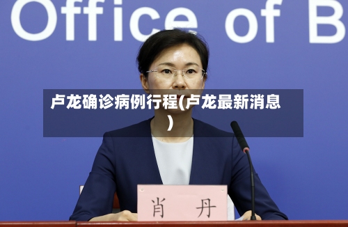 卢龙确诊病例行程(卢龙最新消息)