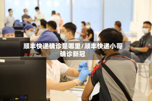 顺丰快递确诊是哪里/顺丰快递小哥确诊新冠