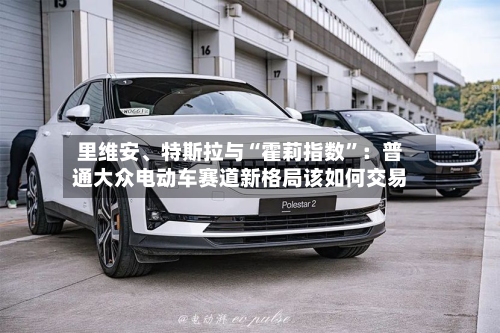 里维安、特斯拉与“霍莉指数	”：普通大众电动车赛道新格局该如何交易-第2张图片