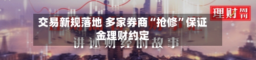 交易新规落地 多家券商“抢修”保证金理财约定-第2张图片