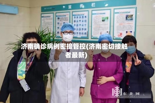 济南确诊病例密接管控(济南密切接触者最新)