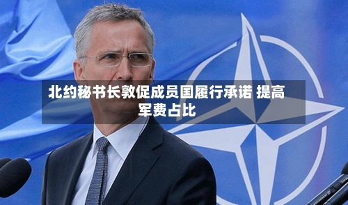 北约秘书长敦促成员国履行承诺 提高军费占比-第2张图片