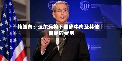 特朗普：沃尔玛将下调碎牛肉及其他商品的费用-第1张图片