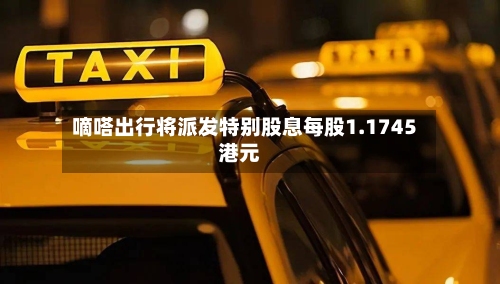 嘀嗒出行将派发特别股息每股1.1745港元-第1张图片