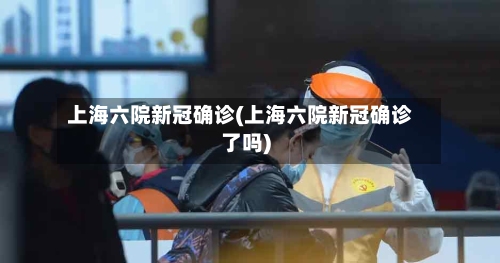 上海六院新冠确诊(上海六院新冠确诊了吗)