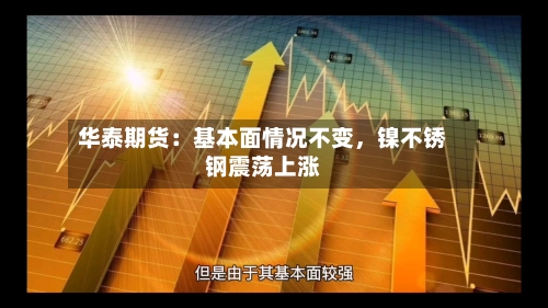 华泰期货：基本面情况不变，镍不锈钢震荡上涨-第2张图片