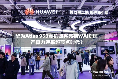 华为Atlas 950真机即将亮相WAIC 国产算力迎来超节点时代？
