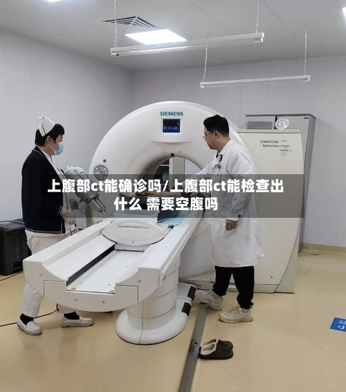 上腹部ct能确诊吗/上腹部ct能检查出什么 需要空腹吗
