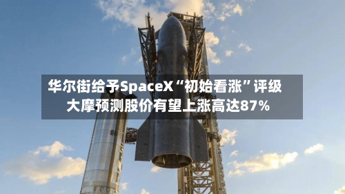 华尔街给予SpaceX“初始看涨”评级 大摩预测股价有望上涨高达87%-第1张图片