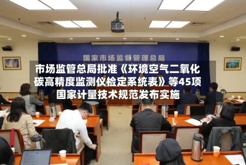 市场监管总局批准《环境空气二氧化碳高精度监测仪检定系统表》等45项国家计量技术规范发布实施-第2张图片