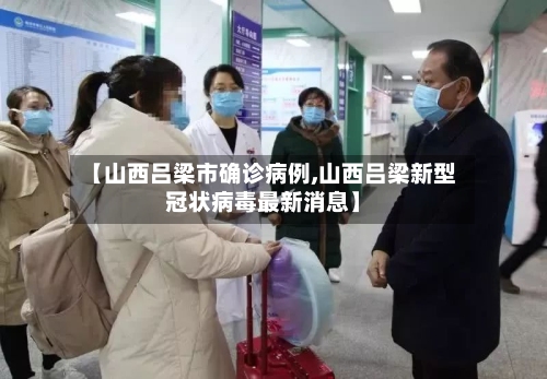 【山西吕梁市确诊病例,山西吕梁新型冠状病毒最新消息】-第2张图片