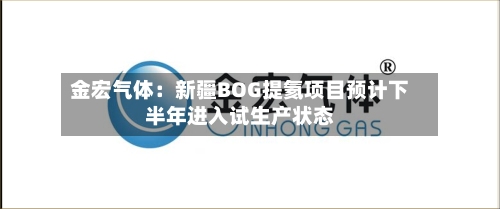 金宏气体：新疆BOG提氦项目预计下半年进入试生产状态